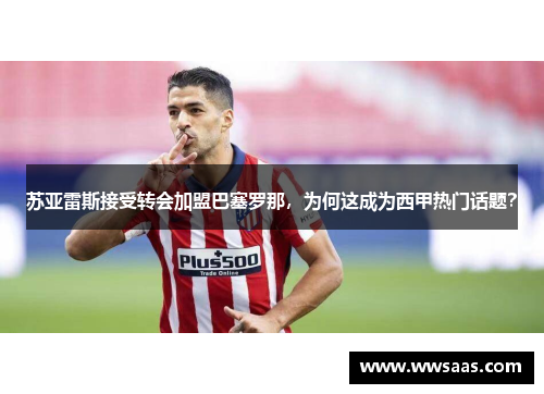 苏亚雷斯接受转会加盟巴塞罗那，为何这成为西甲热门话题？