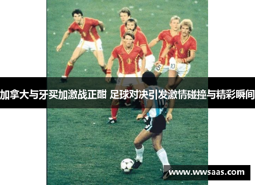 加拿大与牙买加激战正酣 足球对决引发激情碰撞与精彩瞬间