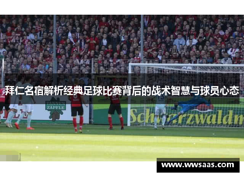 拜仁名宿解析经典足球比赛背后的战术智慧与球员心态